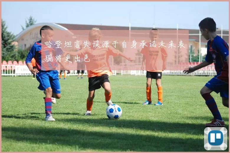 哈登坦言失误源于自身承诺未来表现将更出色