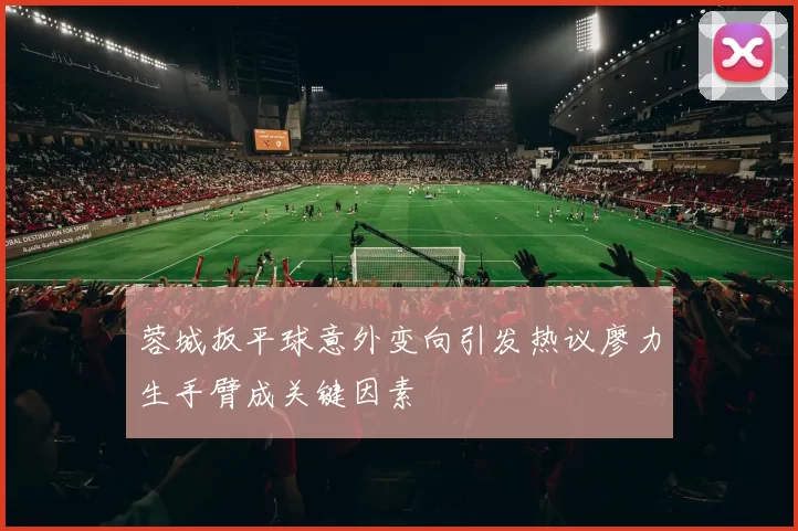 蓉城扳平球意外变向引发热议廖力生手臂成关键因素