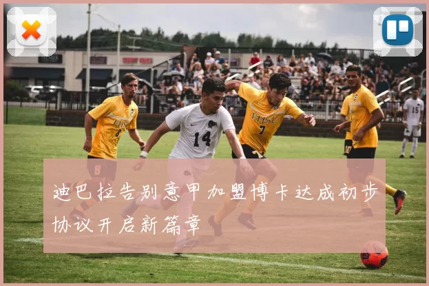 迪巴拉告别意甲加盟博卡达成初步协议开启新篇章