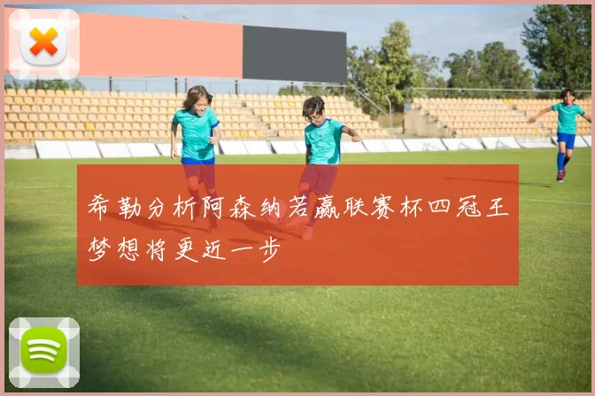 希勒分析阿森纳若赢联赛杯四冠王梦想将更近一步