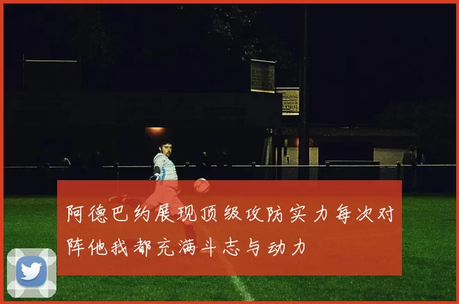 阿德巴约展现顶级攻防实力每次对阵他我都充满斗志与动力