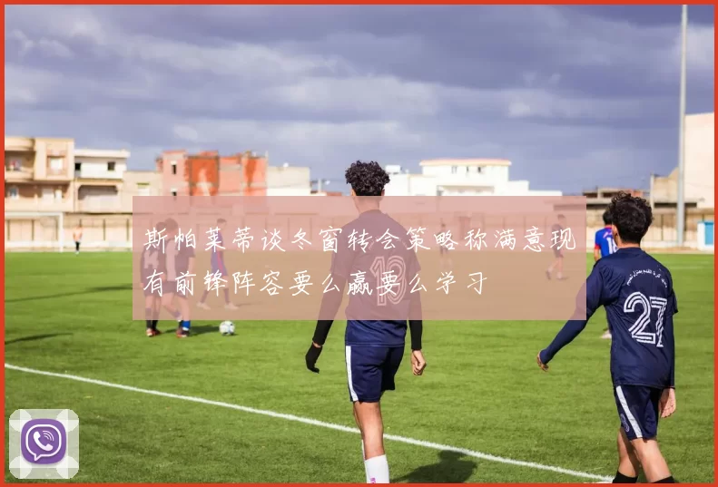 斯帕莱蒂谈冬窗转会策略称满意现有前锋阵容要么赢要么学习