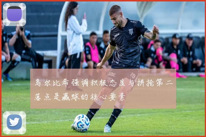 乌尔比希强调积极态度与拼抢第二落点是赢球的核心要素