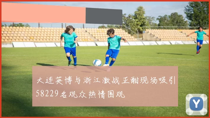 大连英博与浙江激战正酣现场吸引58229名观众热情围观