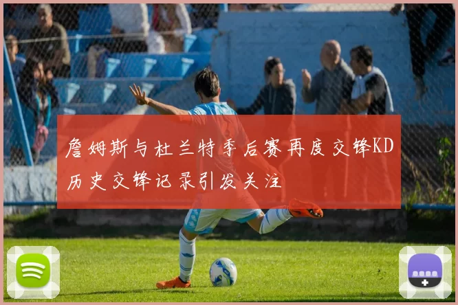 詹姆斯与杜兰特季后赛再度交锋KD历史交锋记录引发关注