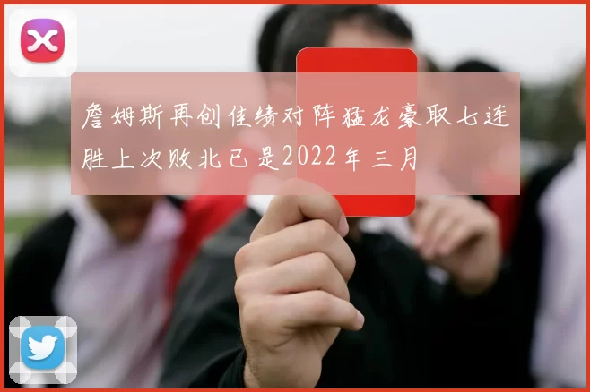 詹姆斯再创佳绩对阵猛龙豪取七连胜上次败北已是2022年三月