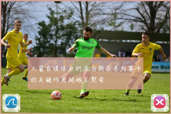 火箭自媒体分析亚当斯在系列赛中的关键作用超越东契奇