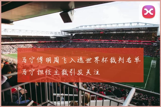 马宁傅明周飞入选世界杯裁判名单马宁担任主裁引发关注