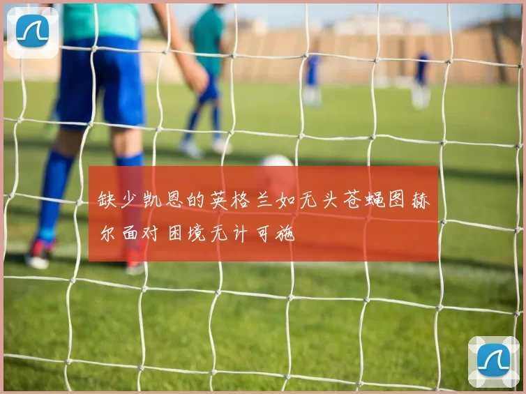 缺少凯恩的英格兰如无头苍蝇图赫尔面对困境无计可施