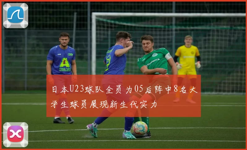 日本U23球队全员为05后阵中8名大学生球员展现新生代实力