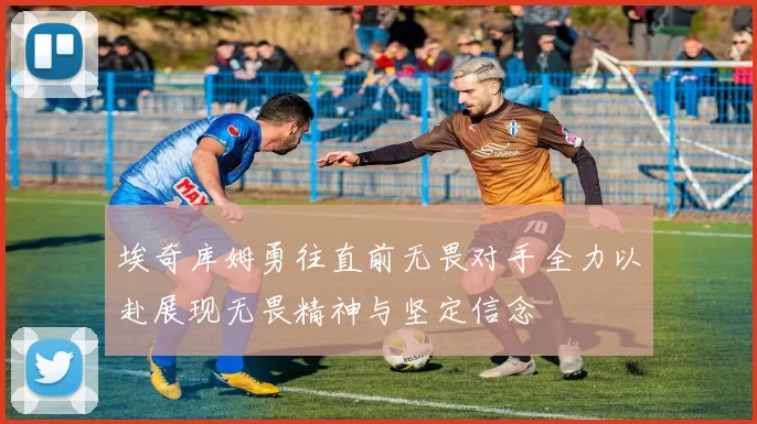 埃奇库姆勇往直前无畏对手全力以赴展现无畏精神与坚定信念