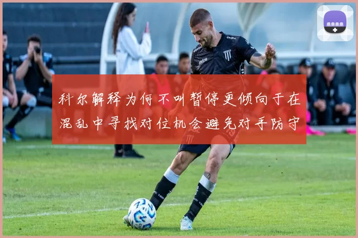 科尔解释为何不叫暂停更倾向于在混乱中寻找对位机会避免对手防守调整