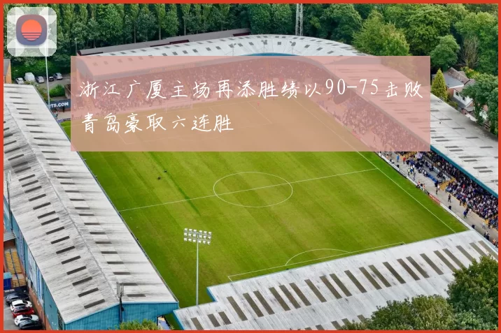 浙江广厦主场再添胜绩以90-75击败青岛豪取六连胜