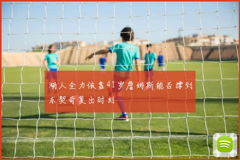 湖人全力依靠41岁詹姆斯能否撑到东契奇复出时刻