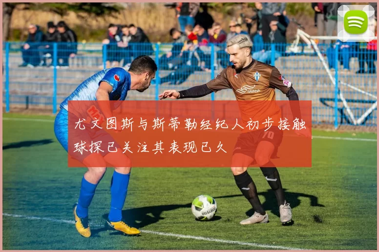 尤文图斯与斯蒂勒经纪人初步接触球探已关注其表现已久