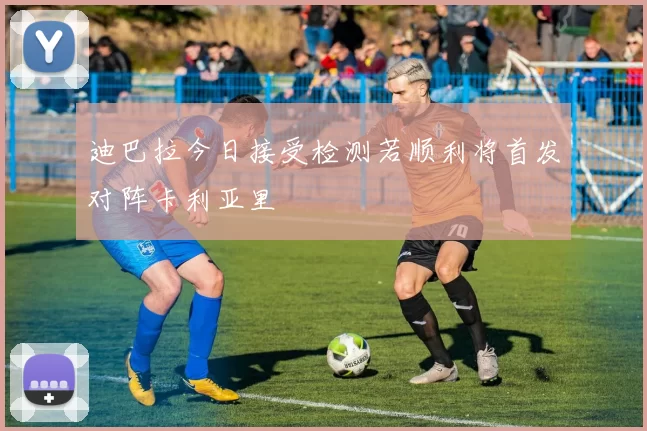 迪巴拉今日接受检测若顺利将首发对阵卡利亚里