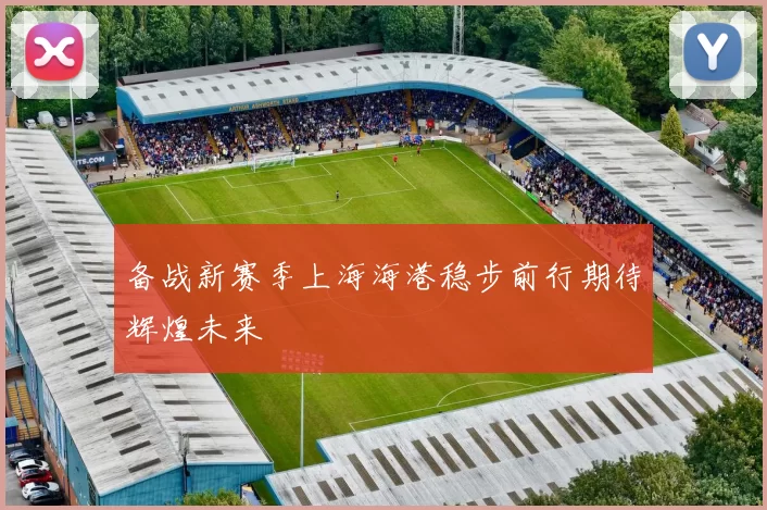 备战新赛季上海海港稳步前行期待辉煌未来