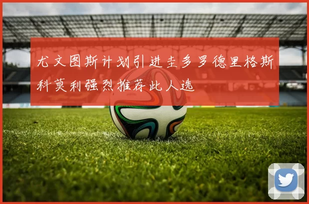 尤文图斯计划引进圭多罗德里格斯科莫利强烈推荐此人选