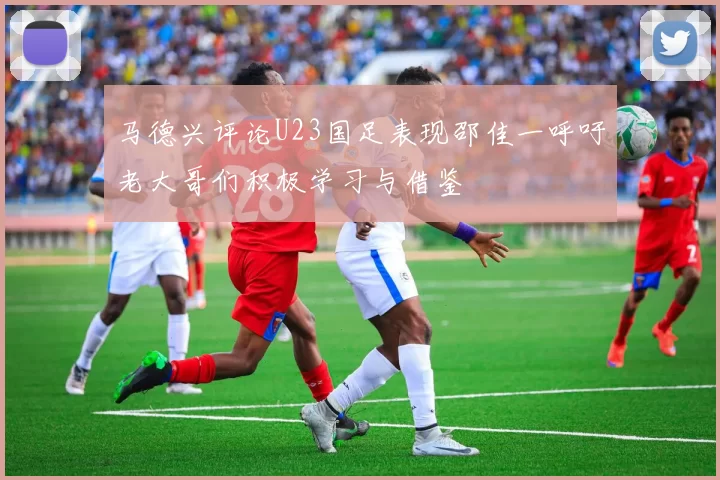 马德兴评论U23国足表现邵佳一呼吁老大哥们积极学习与借鉴