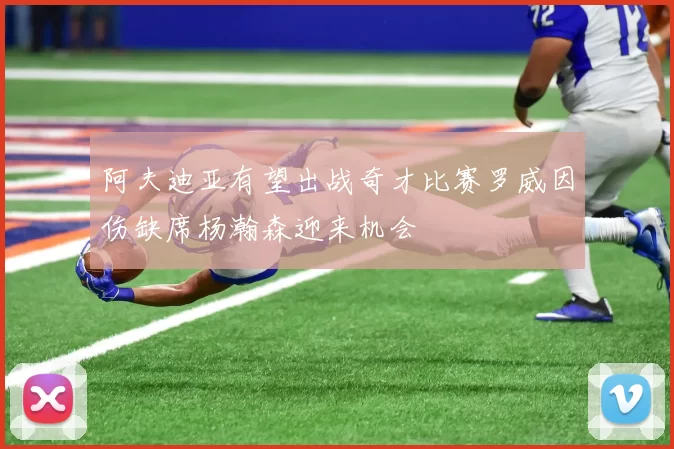 阿夫迪亚有望出战奇才比赛罗威因伤缺席杨瀚森迎来机会