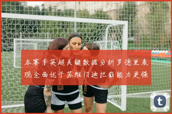 本赛季英超关键数据分析罗德里表现全面优于苏维门迪拦截能力更强