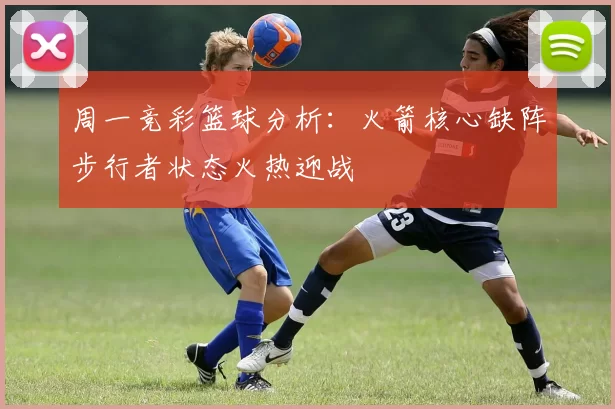 周一竞彩篮球分析：火箭核心缺阵步行者状态火热迎战