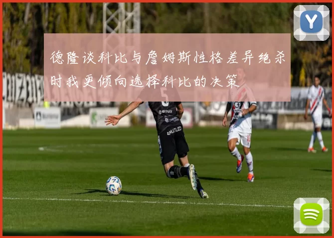 德隆谈科比与詹姆斯性格差异绝杀时我更倾向选择科比的决策
