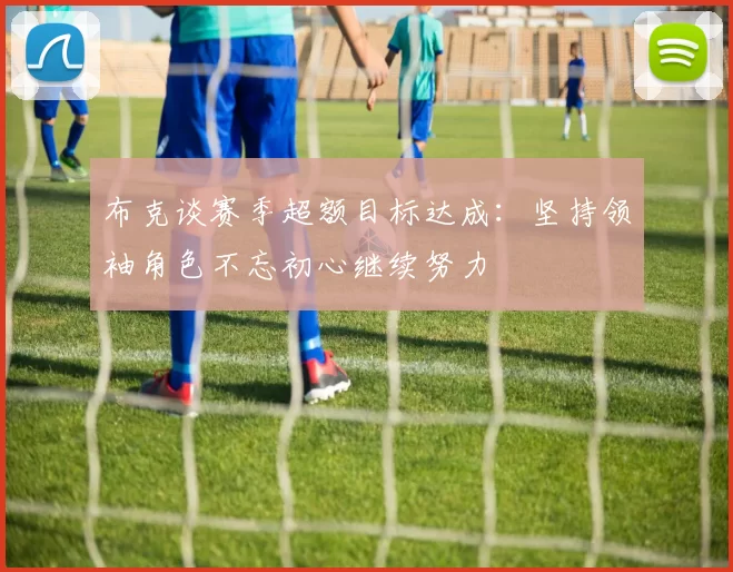 布克谈赛季超额目标达成：坚持领袖角色不忘初心继续努力